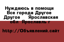 Нуждаюсь в помощи - Все города Другое » Другое   . Ярославская обл.,Ярославль г.